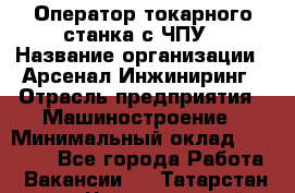 Оператор токарного станка с ЧПУ › Название организации ­ Арсенал Инжиниринг › Отрасль предприятия ­ Машиностроение › Минимальный оклад ­ 45 000 - Все города Работа » Вакансии   . Татарстан респ.,Чистопольский р-н